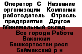 Оператор 1С › Название организации ­ Компания-работодатель › Отрасль предприятия ­ Другое › Минимальный оклад ­ 20 000 - Все города Работа » Вакансии   . Башкортостан респ.,Баймакский р-н